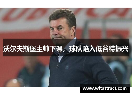 沃尔夫斯堡主帅下课，球队陷入低谷待振兴