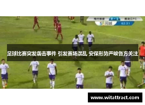 足球比赛突发袭击事件 引发赛场混乱 安保形势严峻各方关注