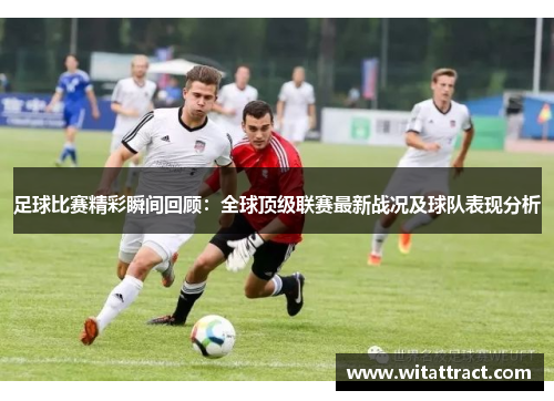 足球比赛精彩瞬间回顾：全球顶级联赛最新战况及球队表现分析