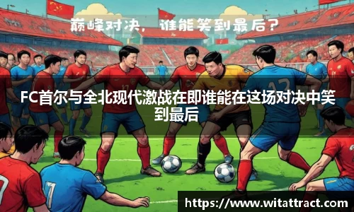 w66FC首尔与全北现代激战在即谁能在这场对决中笑到最后